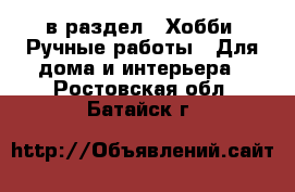  в раздел : Хобби. Ручные работы » Для дома и интерьера . Ростовская обл.,Батайск г.